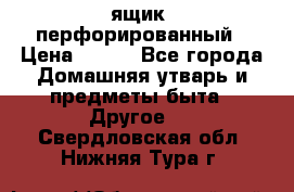 ящик  перфорированный › Цена ­ 250 - Все города Домашняя утварь и предметы быта » Другое   . Свердловская обл.,Нижняя Тура г.